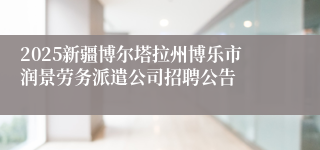2025新疆博尔塔拉州博乐市润景劳务派遣公司招聘公告