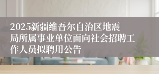 2025新疆维吾尔自治区地震局所属事业单位面向社会招聘工作人员拟聘用公告