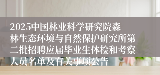 2025中国林业科学研究院森林生态环境与自然保护研究所第二批招聘应届毕业生体检和考察人员名单及有关事项公告