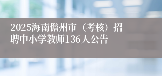2025海南儋州市（考核）招聘中小学教师136人公告