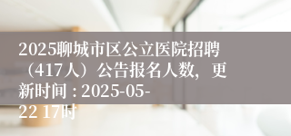 2025聊城市区公立医院招聘（417人）公告报名人数，更新时间 : 2025-05-22 17时