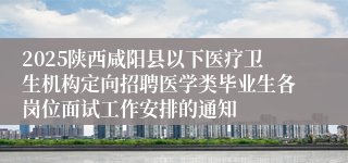 2025陕西咸阳县以下医疗卫生机构定向招聘医学类毕业生各岗位面试工作安排的通知                                         