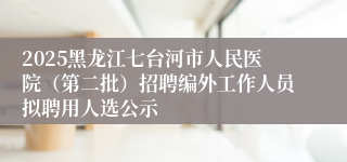 2025黑龙江七台河市人民医院（第二批）招聘编外工作人员拟聘用人选公示
