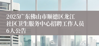2025广东佛山市顺德区龙江社区卫生服务中心招聘工作人员6人公告