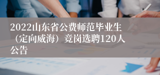2022山东省公费师范毕业生（定向威海）竞岗选聘120人公告