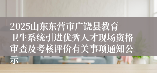 2025山东东营市广饶县教育卫生系统引进优秀人才现场资格审查及考核评价有关事项通知公示