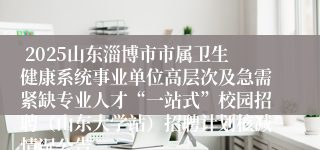  2025山东淄博市市属卫生健康系统事业单位高层次及急需紧缺专业人才“一站式”校园招聘（山东大学站）招聘计划核减情况公告