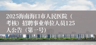 2025海南海口市人民医院（考核）招聘事业单位人员125人公告（第一号）