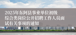 2025年东阿县事业单位初级综合类岗位公开招聘工作人员面试有关事项的通知