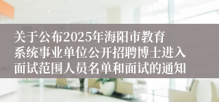 关于公布2025年海阳市教育系统事业单位公开招聘博士进入面试范围人员名单和面试的通知