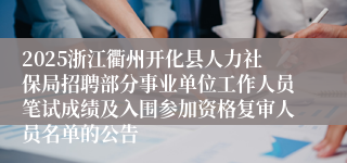 2025浙江衢州开化县人力社保局招聘部分事业单位工作人员笔试成绩及入围参加资格复审人员名单的公告