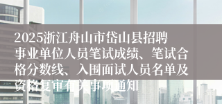 2025浙江舟山市岱山县招聘事业单位人员笔试成绩、笔试合格分数线、入围面试人员名单及资格复审有关事项通知