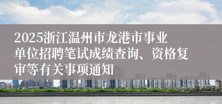 2025浙江温州市龙港市事业单位招聘笔试成绩查询、资格复审等有关事项通知