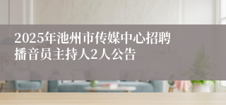 2025年池州市传媒中心招聘播音员主持人2人公告