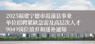 2025福建宁德市霞浦县事业单位招聘紧缺急需及高层次人才9049岗位放弃和递补通知