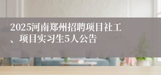 2025河南郑州招聘项目社工、项目实习生5人公告