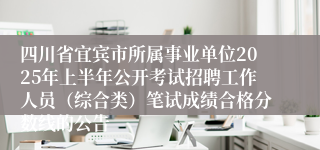 四川省宜宾市所属事业单位2025年上半年公开考试招聘工作人员（综合类）笔试成绩合格分数线的公告