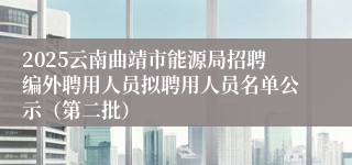 2025云南曲靖市能源局招聘编外聘用人员拟聘用人员名单公示（第二批）