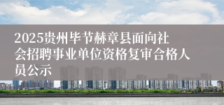 2025贵州毕节赫章县面向社会招聘事业单位资格复审合格人员公示
