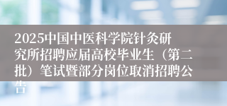 2025中国中医科学院针灸研究所招聘应届高校毕业生（第二批）笔试暨部分岗位取消招聘公告