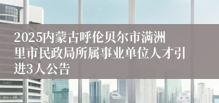 2025内蒙古呼伦贝尔市满洲里市民政局所属事业单位人才引进3人公告