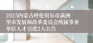 2025内蒙古呼伦贝尔市满洲里市发展和改革委员会所属事业单位人才引进2人公告