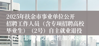 2025年扶余市事业单位公开招聘工作人员（含专项招聘高校毕业生）（2号）自主就业退役大学生士兵享受政策性加分公示