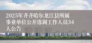 2025年齐齐哈尔龙江县所属事业单位公开选调工作人员34人公告