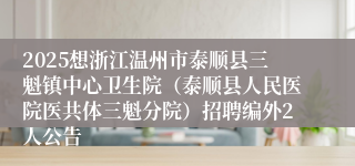 2025想浙江温州市泰顺县三魁镇中心卫生院（泰顺县人民医院医共体三魁分院）招聘编外2人公告
