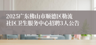 2025广东佛山市顺德区勒流社区卫生服务中心招聘3人公告