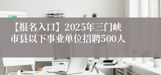 【报名入口】2025年三门峡市县以下事业单位招聘500人