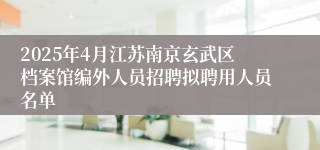 2025年4月江苏南京玄武区档案馆编外人员招聘拟聘用人员名单