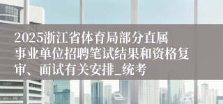 2025浙江省体育局部分直属事业单位招聘笔试结果和资格复审、面试有关安排_统考