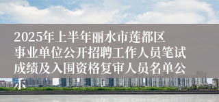 2025年上半年丽水市莲都区事业单位公开招聘工作人员笔试成绩及入围资格复审人员名单公示