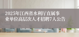 2025年江西省水利厅直属事业单位高层次人才招聘7人公告