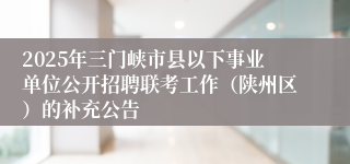 2025年三门峡市县以下事业单位公开招聘联考工作（陕州区）的补充公告