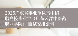 2025广东省事业单位集中招聘高校毕业生（广东云浮中医药职业学院） 面试安排公告