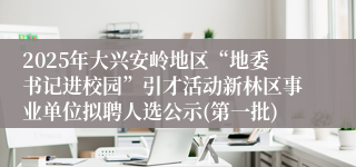 2025年大兴安岭地区“地委书记进校园”引才活动新林区事业单位拟聘人选公示(第一批) 