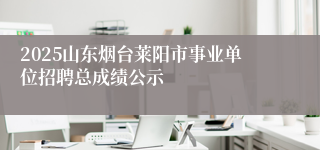 2025山东烟台莱阳市事业单位招聘总成绩公示