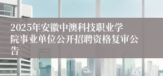 2025年安徽中澳科技职业学院事业单位公开招聘资格复审公告