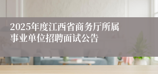 2025年度江西省商务厅所属事业单位招聘面试公告