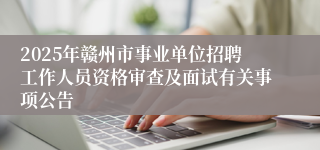 2025年赣州市事业单位招聘工作人员资格审查及面试有关事项公告