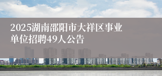 2025湖南邵阳市大祥区事业单位招聘49人公告