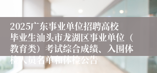 2025广东事业单位招聘高校毕业生汕头市龙湖区事业单位（教育类）考试综合成绩、入围体检人员名单和体检公告