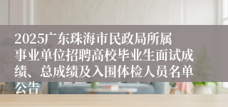 2025广东珠海市民政局所属事业单位招聘高校毕业生面试成绩、总成绩及入围体检人员名单公告