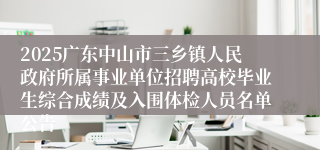 2025广东中山市三乡镇人民政府所属事业单位招聘高校毕业生综合成绩及入围体检人员名单公告