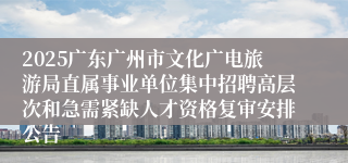 2025广东广州市文化广电旅游局直属事业单位集中招聘高层次和急需紧缺人才资格复审安排公告