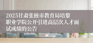 2025甘肃张掖市教育局培黎职业学院公开引进高层次人才面试成绩的公告