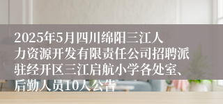 2025年5月四川绵阳三江人力资源开发有限责任公司招聘派驻经开区三江启航小学各处室、后勤人员10人公告