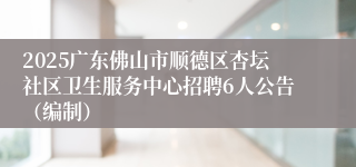 2025广东佛山市顺德区杏坛社区卫生服务中心招聘6人公告（编制）